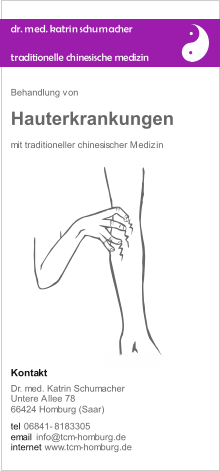 tel  email  internet 06841-8183305 info@tcm-homburg.de www.tcm-homburg.de Dr. med. Katrin Schumacher Untere Allee 78  66424 Homburg (Saar) Kontakt Behandlung von mit traditioneller chinesischer Medizin Hauterkrankungen dr. med. katrin schumacher t r a d i t i o n e l l e c h i n e s i s c h e m e d i z i n